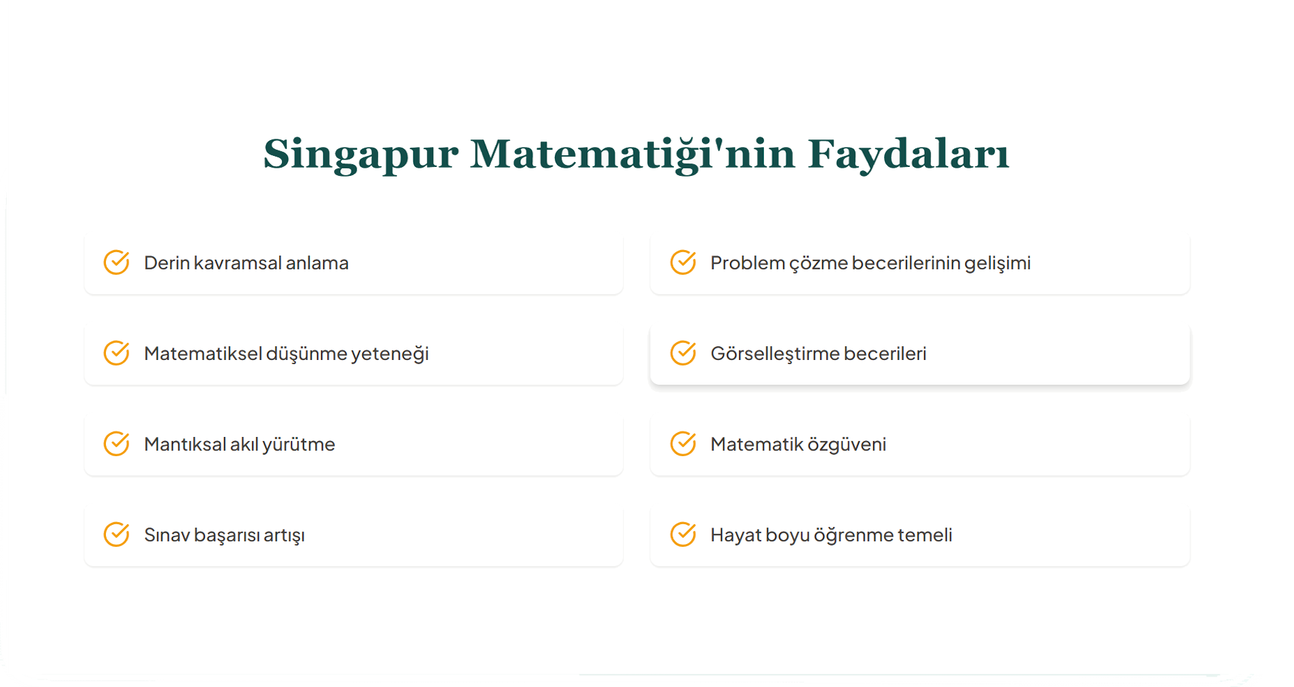 Singapur Matematiği'nin Faydaları
Derin kavramsal anlama
Problem çözme becerilerinin gelişimi
Matematiksel düşünme yeteneği
Görselleştirme becerileri
Mantıksal akıl yürütme
Matematik özgüveni
Sınav başarısı artışı
Hayat boyu öğrenme temeli